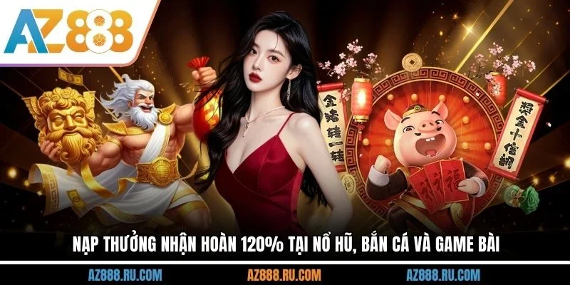 Nạp thưởng nhận hoàn 120% tại nổ hũ, bắn cá và game bài